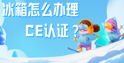 必看！冰箱办理CE认证全攻略，，，，，，，五步教你拿下欧洲市场 “入场券”！