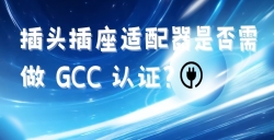 出口海湾国家的插头插座适配器是否需做 GCC 认证？？？？？？？？